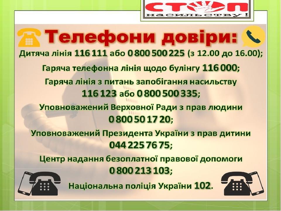 Телефони довіри: Дитяча лінія 116 111 або 0 800 500 225 (з 12.00 до 16.00); Гаряча телефонна лінія щодо булінгу 116 000; Гаряча лінія з питань запо...
