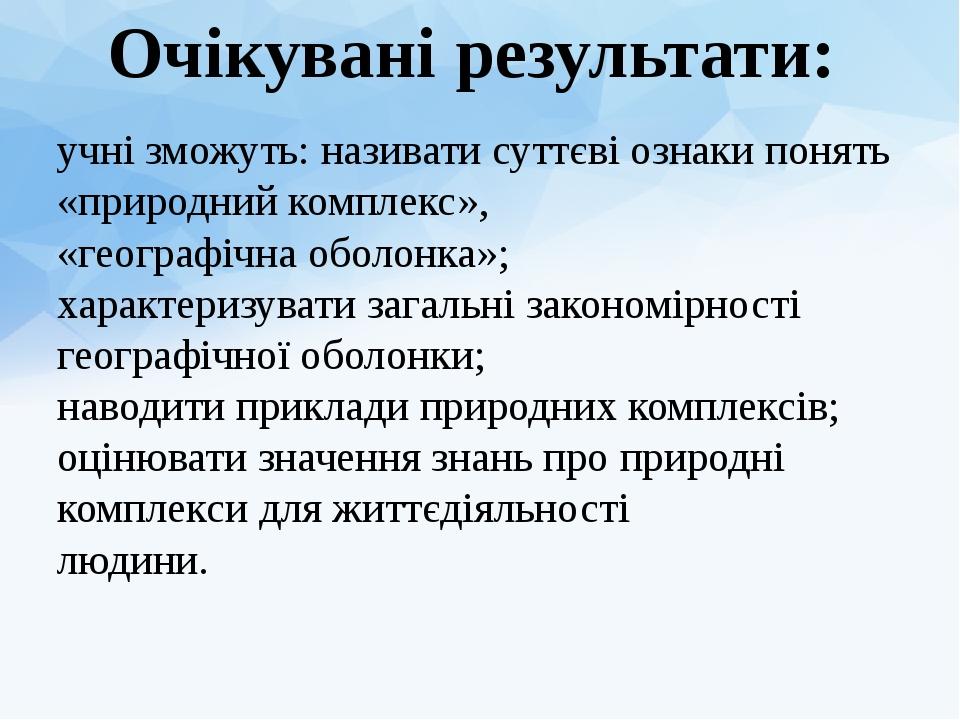 учні зможуть: називати суттєві ознаки понять «природний комплекс», «географічна оболонка»; характеризувати загальні закономірності географічної обо...
