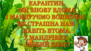 Презентація 1 «КАРАНТИН. МИ ЗНОВУ ВДОМА І МАНДРУЄМО ВОДНОЧАС. НЕ СТРАШНА НАМ НАВІТЬ ВТОМА. У МАНДРІВКУ, ЛЮБИЙ КЛАС!»