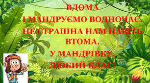 Презентація 2 «КАРАНТИН. МИ ЗНОВУ ВДОМА І МАНДРУЄМО ВОДНОЧАС.НЕ СТРАШНА НАМ НАВІТЬ ВТОМА. У МАНДРІВКУ, ЛЮБИЙ КЛАС!»