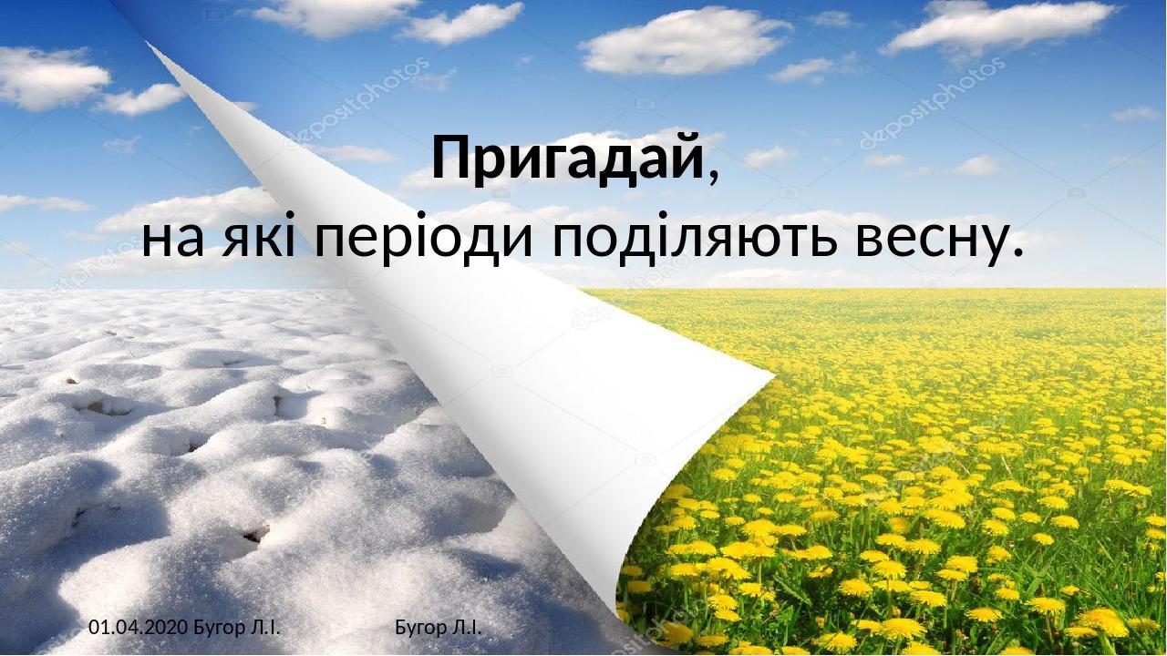 01.04.2020 Бугор Л.І. Бугор Л.І. Пригадай, на які періоди поділяють весну.