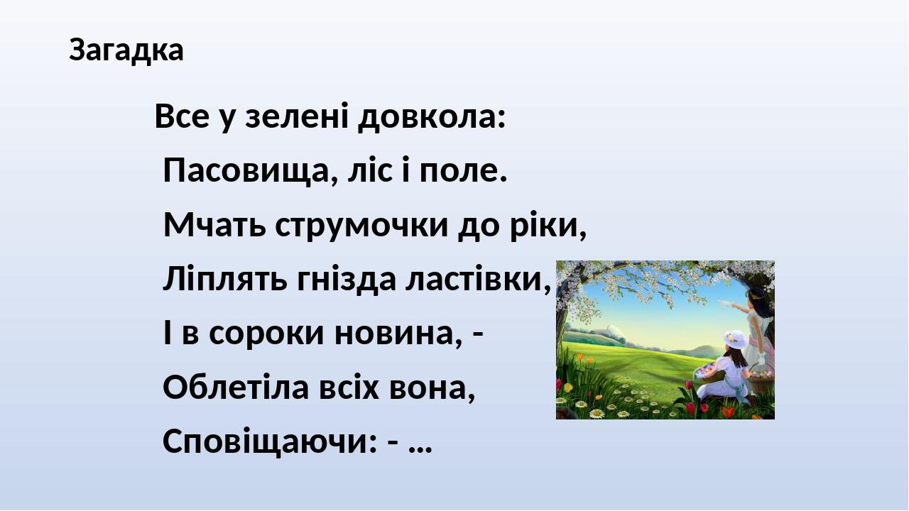 Загадка Все у зелені довкола: Пасовища, ліс і поле. Мчать струмочки до ріки, Ліплять гнізда ластівки, І в сороки новина, - Облетіла всіх вона, Спов...