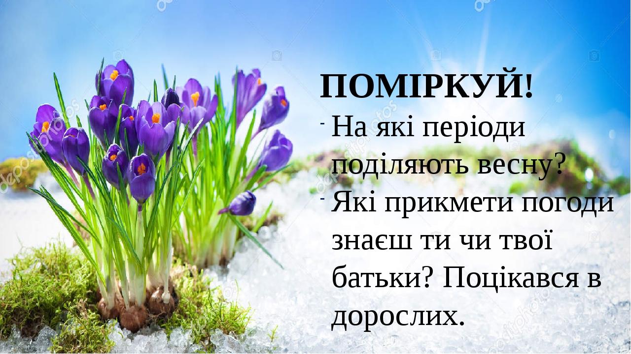 ПОМІРКУЙ! На які періоди поділяють весну? Які прикмети погоди знаєш ти чи твої батьки? Поцікався в дорослих.