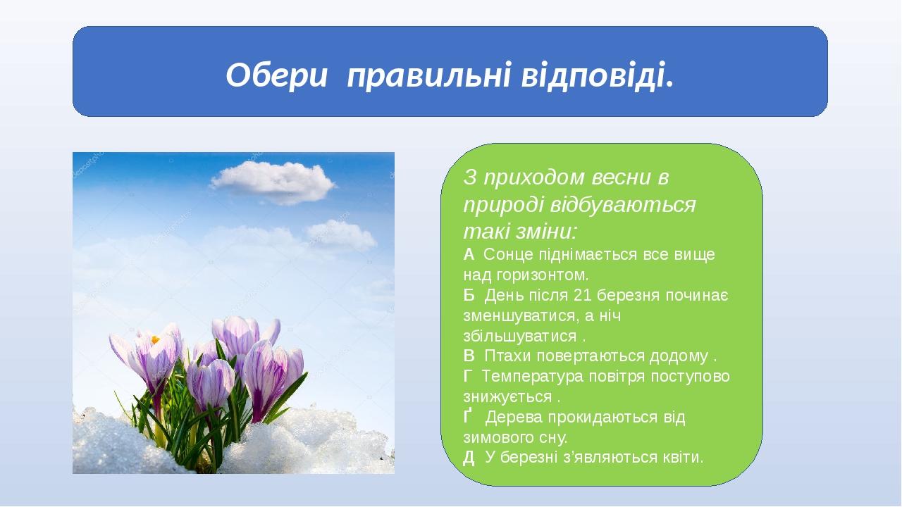 Обери правильні відповіді. З приходом весни в природі відбуваються такі зміни: А Сонце піднімається все вище над горизонтом. Б День після 21 березн...