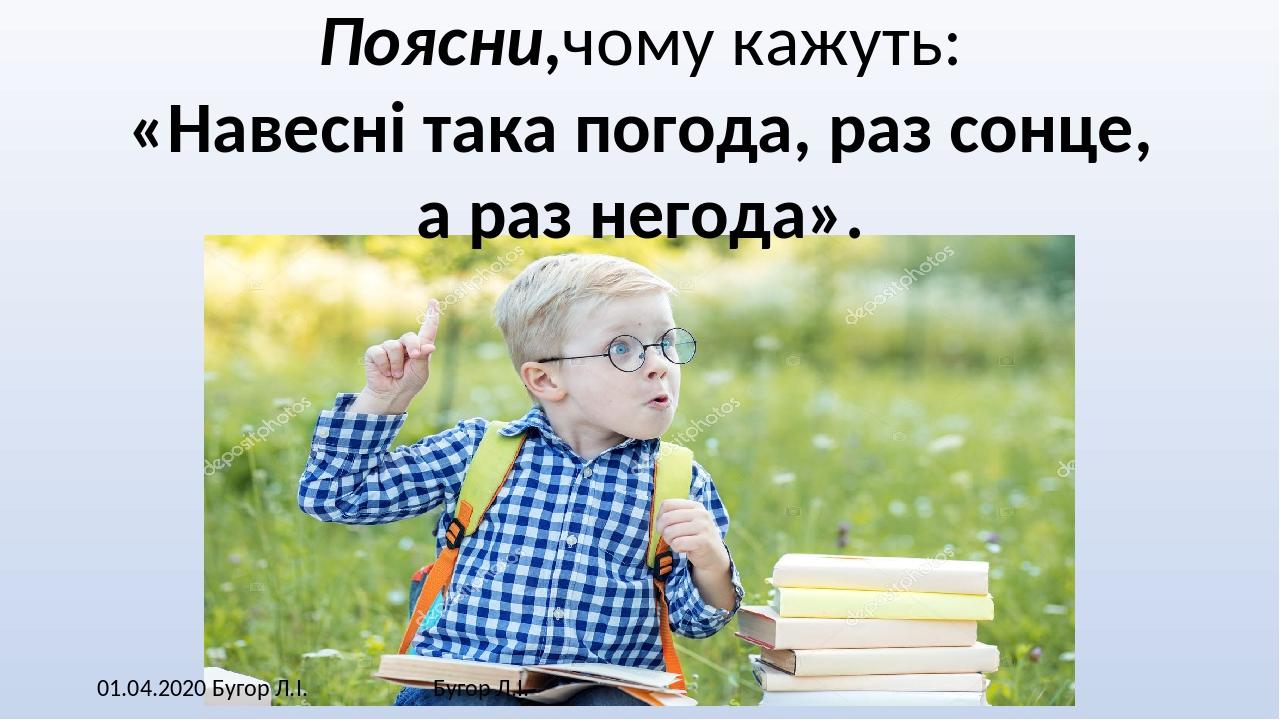 01.04.2020 Бугор Л.І. Бугор Л.І. Поясни,чому кажуть: «Навесні така погода, раз сонце, а раз негода».
