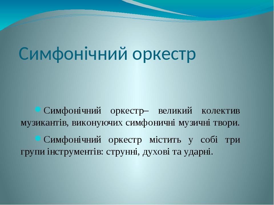 Симфонічний оркестр– великий колектив музикантів, виконуючих симфоничні музичні твори. Симфонічний оркестр містить у собі три групи інструментів: с...