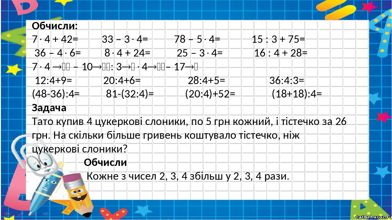 Обчисли: 74 + 42= 33 – 34= 78 – 54= 15 : 3 + 75= 36 – 46= 84 + 24= 25 – 34= 16 : 4 + 28= 74  – 10: 34– 17 12:4+9= 20:4+6= 28:4...