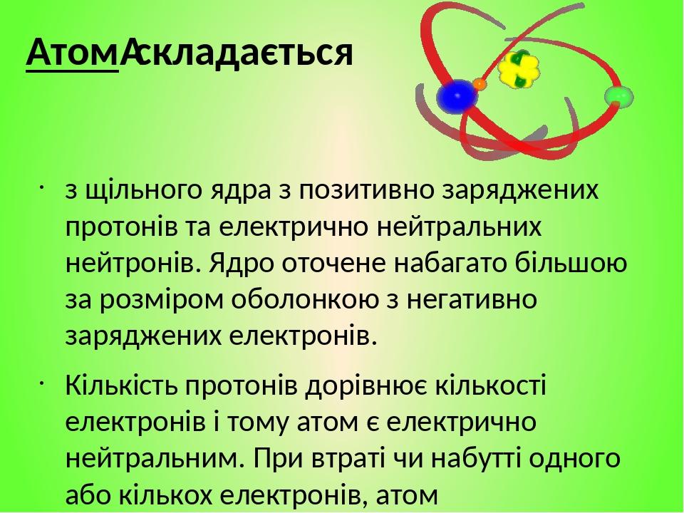 Атом складається з щільного ядра з позитивно заряджених протонів та електрично нейтральних нейтронів. Ядро оточене набагато більшою за розміром обо...