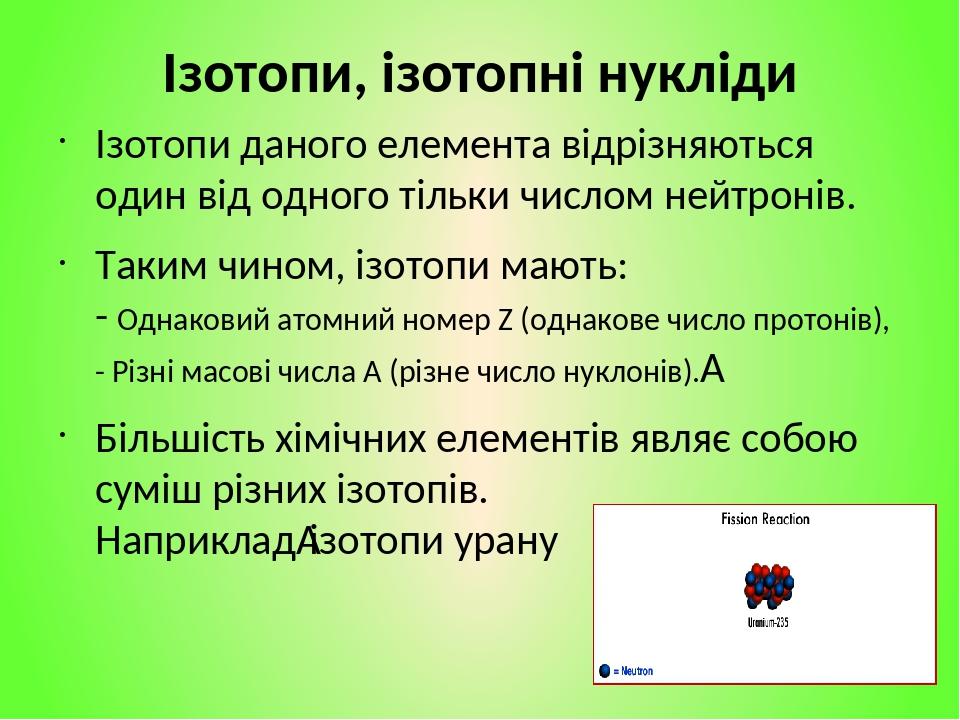 Ізотопи, ізотопні нукліди Ізотопи даного елемента відрізняються один від одного тільки числом нейтронів. Таким чином, ізотопи мають: - Однаковий ат...