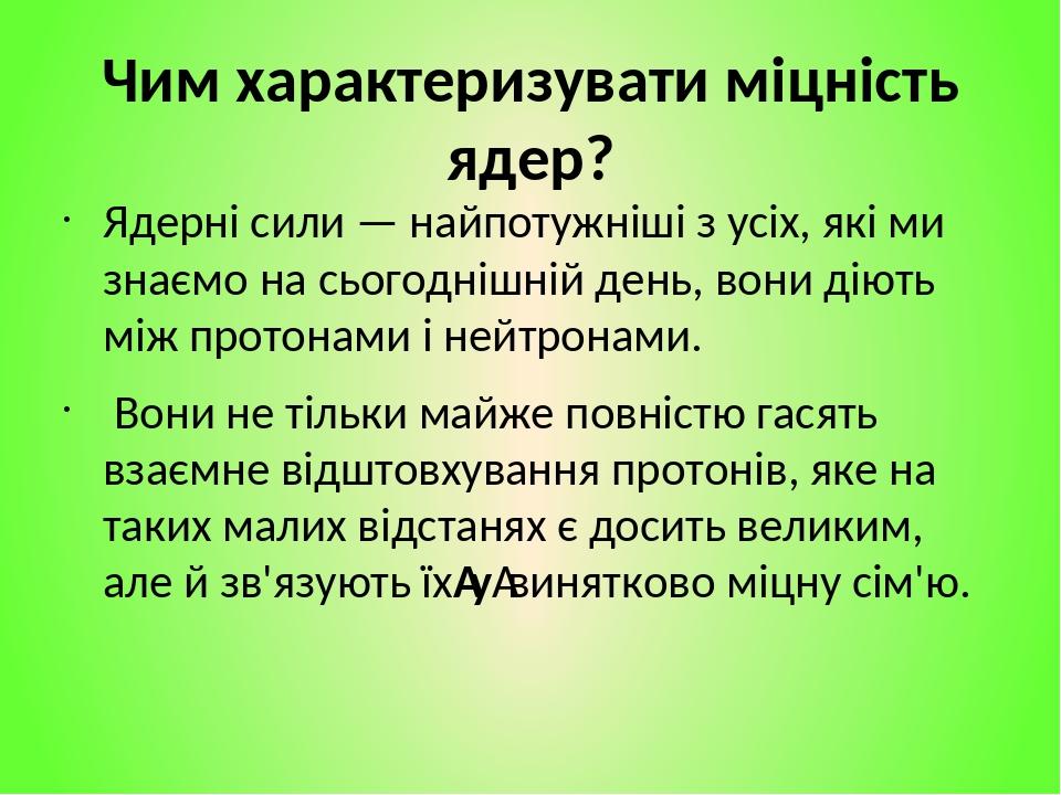 Чим характеризувати міцність ядер? Ядерні сили — найпотужніші з усіх, які ми знаємо на сьогоднішній день, вони діють між протонами і нейтронами. Во...