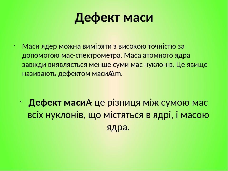 Дефект маси Маси ядер можна виміряти з високою точністю за допомогою мас-спектрометра. Маса атомного ядра завжди виявляється менше суми мас нуклоні...
