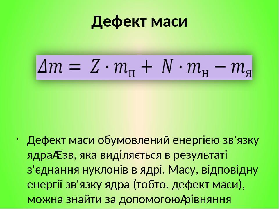 Дефект маси Дефект маси обумовлений енергією зв'язку ядра Eзв, яка виділяється в результаті з'єднання нуклонів в ядрі. Масу, відповідну енергії зв'...