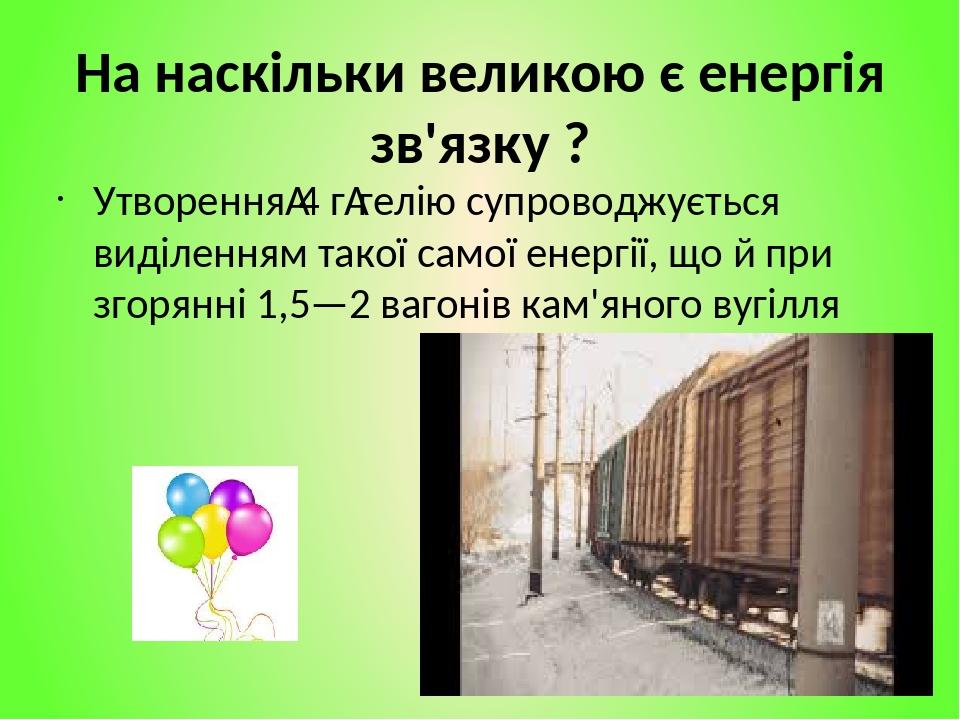 На наскільки великою є енергія зв'язку ? Утворення 4 г гелію супроводжується виділенням такої самої енергії, що й при згорянні 1,5—2 вагонів кам'ян...