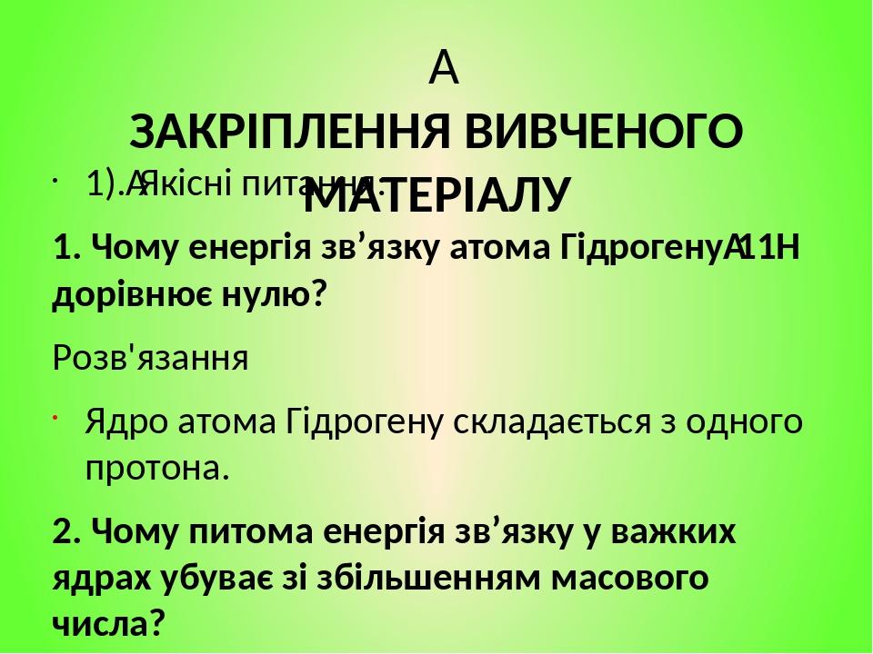   ЗАКРІПЛЕННЯ ВИВЧЕНОГО МАТЕРІАЛУ 1). Якісні питання: 1. Чому енергія зв’язку атома Гідрогену 11Н дорівнює нулю? Розв'язання Ядро атома Гідрогену с...