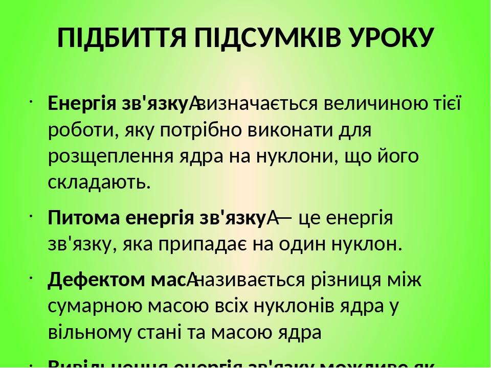 ПІДБИТТЯ ПІДСУМКІВ УРОКУ Енергія зв'язку визначається величиною тієї роботи, яку потрібно виконати для розщеплення ядра на нуклони, що його складаю...