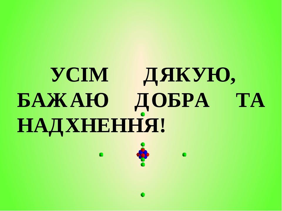 УСІМ ДЯКУЮ, БАЖАЮ ДОБРА ТА НАДХНЕННЯ!