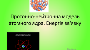 Протонно-нейтронна модель атомного ядра. Ядерні сили. Енергія зв'язку.