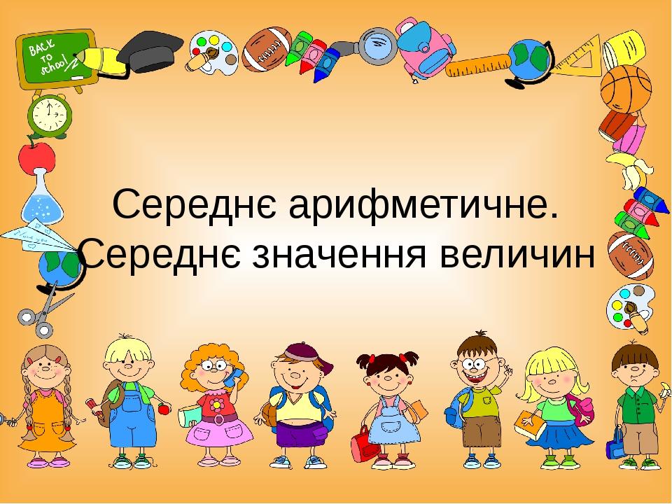 Середнє арифметичне. Середнє значення величин