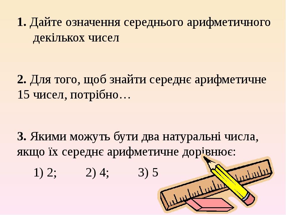 1. Дайте означення середнього арифметичного декількох чисел 2. Для того, щоб знайти середнє арифметичне 15 чисел, потрібно… 3. Якими можуть бути дв...