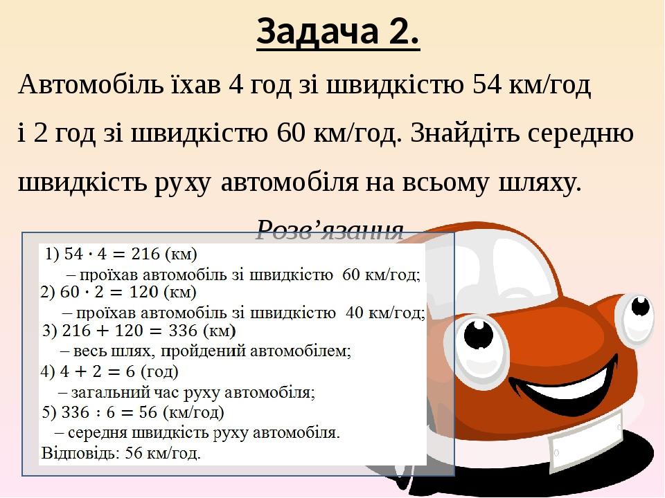 Задача 2. Автомобіль їхав 4 год зі швидкістю 54 км/год і 2 год зі швидкістю 60 км/год. Знайдіть середню швидкість руху автомобіля на всьому шляху. ...