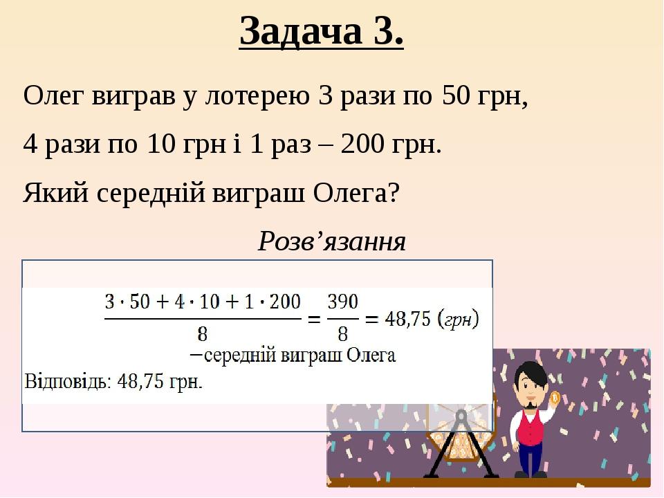 Задача 3. Олег виграв у лотерею 3 рази по 50 грн, 4 рази по 10 грн і 1 раз – 200 грн. Який середній виграш Олега? Розв’язання