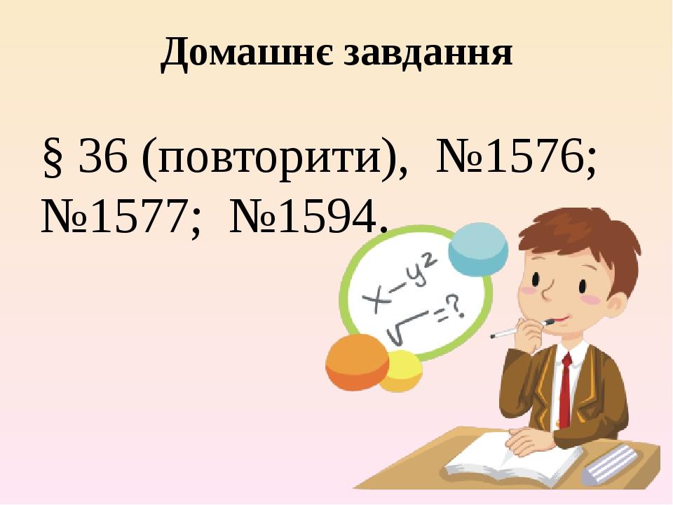 Домашнє завдання § 36 (повторити), №1576; №1577; №1594.