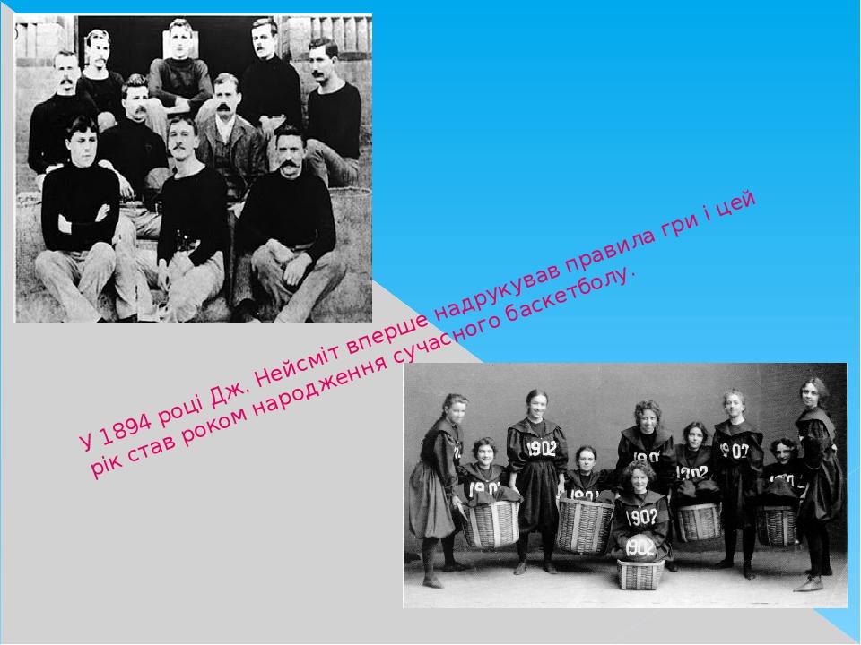 У 1894 році Дж. Нейсміт вперше надрукував правила гри і цей рік став роком народження сучасного баскетболу.