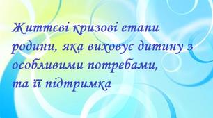 Життєві кризові етапи родини, яка виховує дитину з особливими потребами, та її підтримка