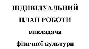 ІНДИВІДУАЛЬНИЙ ПЛАН РОБОТИ викладача фізичної культури