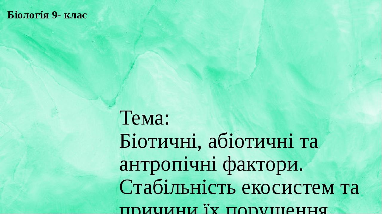 Тема: Біотичні, абіотичні та антропічні фактори. Стабільність екосистем та причини їх порушення. Біологія 9- клас