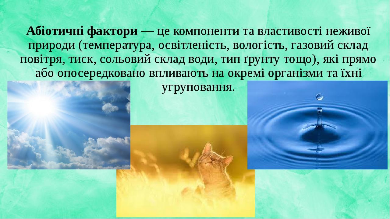 Абіотичні фактори — це компоненти та властивості неживої природи (температура, освітленість, вологість, газовий склад повітря, тиск, сольовий склад...