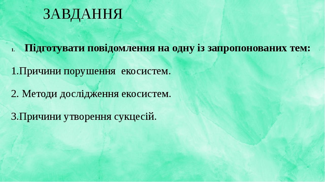 ЗАВДАННЯ Підготувати повідомлення на одну із запропонованих тем: 1.Причини порушення екосистем. 2. Методи дослідження екосистем. 3.Причини утворенн...