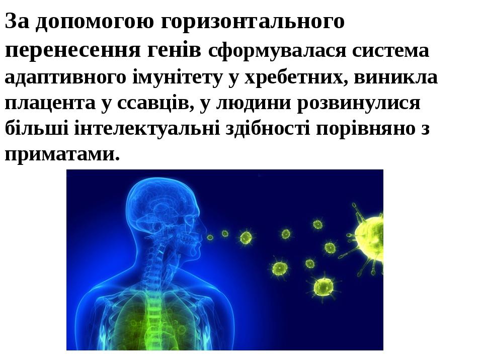 За допомогою горизонтального перенесення генів сформувалася система адаптивного імунітету у хребетних, виникла плацента у ссавців, у людини розвину...