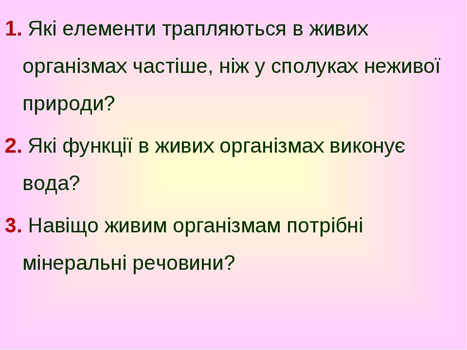 1. Які елементи трапляються в живих організмах частіше, ніж у сполуках неживої природи? 2. Які функції в живих організмах виконує вода? 3. Навіщо ж...