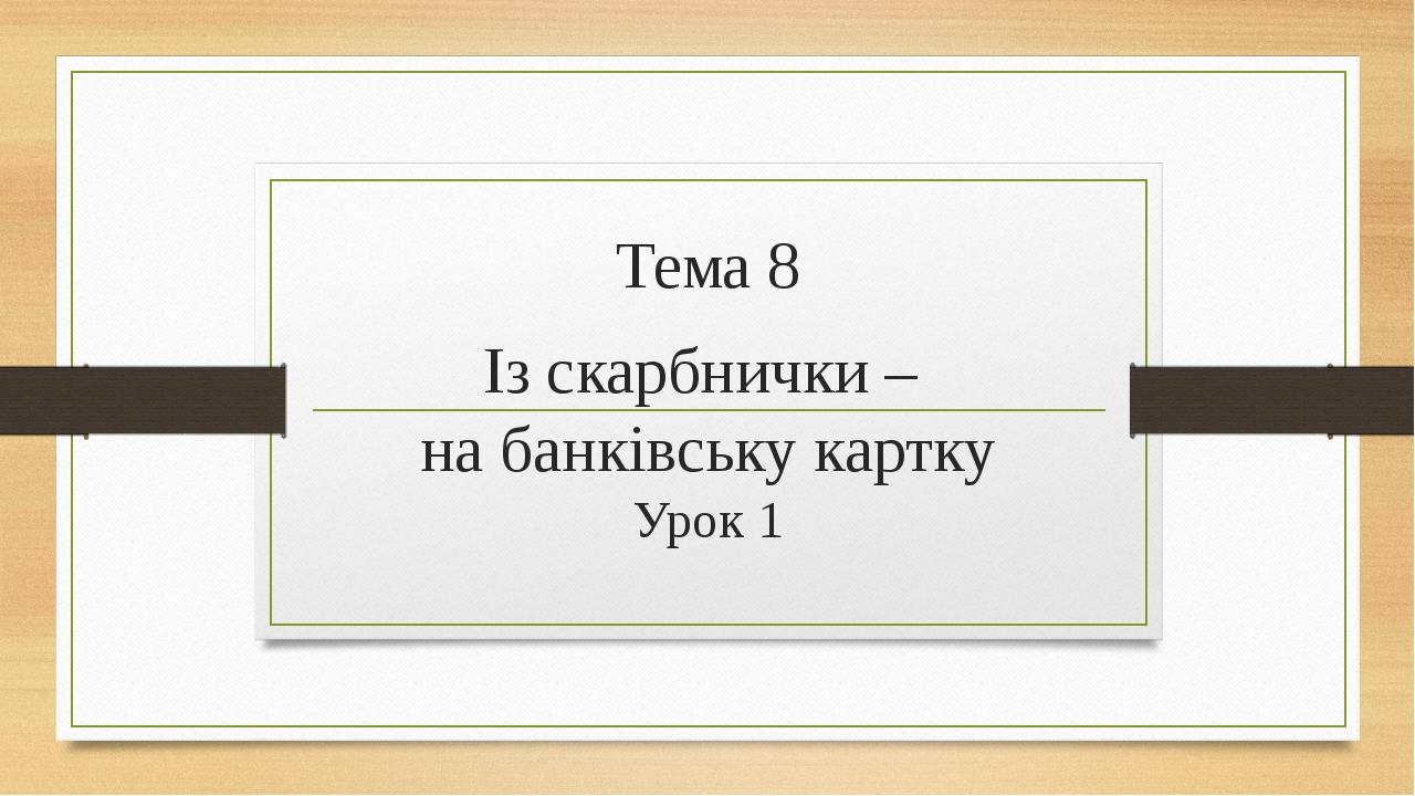 Тема 8 Із скарбнички – на банківську картку Урок 1