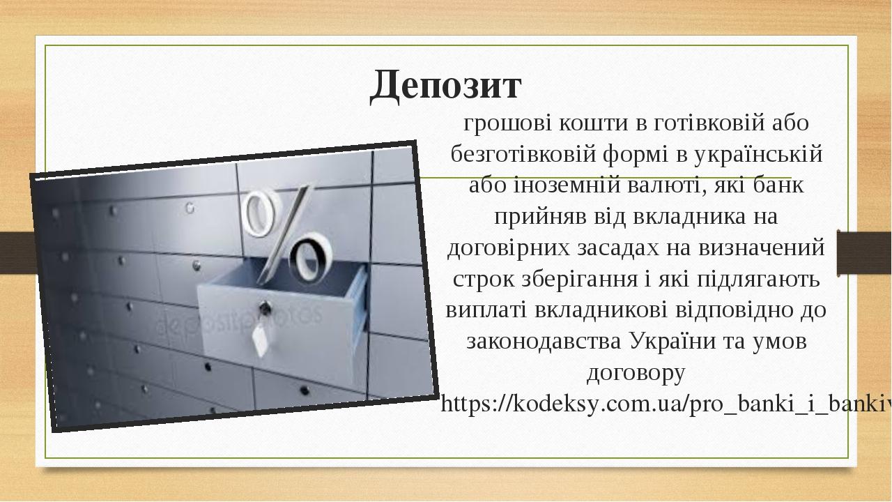 Депозит грошові кошти в готівковій або безготівковій формі в українській або іноземній валюті, які банк прийняв від вкладника на договірних засадах...