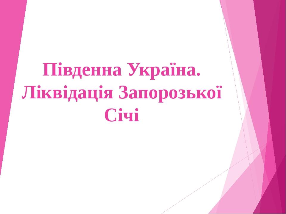 Південна Україна. Ліквідація Запорозької Січі
