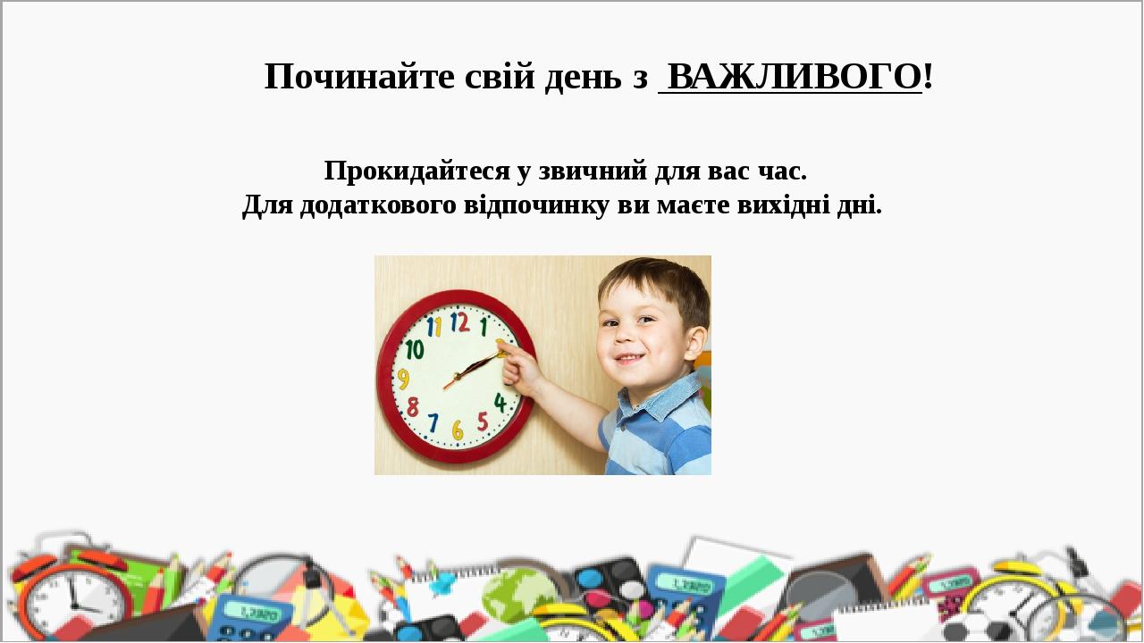 Починайте свій день з ВАЖЛИВОГО! Прокидайтеся у звичний для вас час. Для додаткового відпочинку ви маєте вихідні дні.