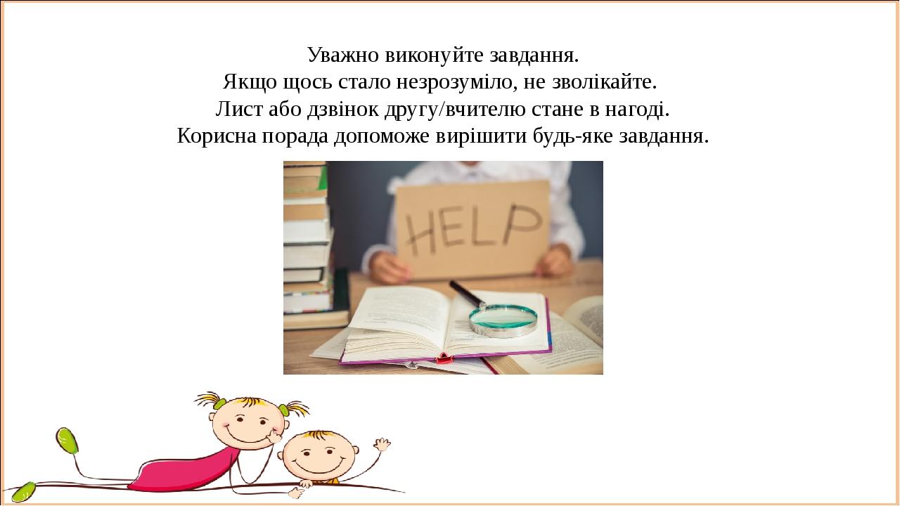 Уважно виконуйте завдання. Якщо щось стало незрозуміло, не зволікайте. Лист або дзвінок другу/вчителю стане в нагоді. Корисна порада допоможе виріш...