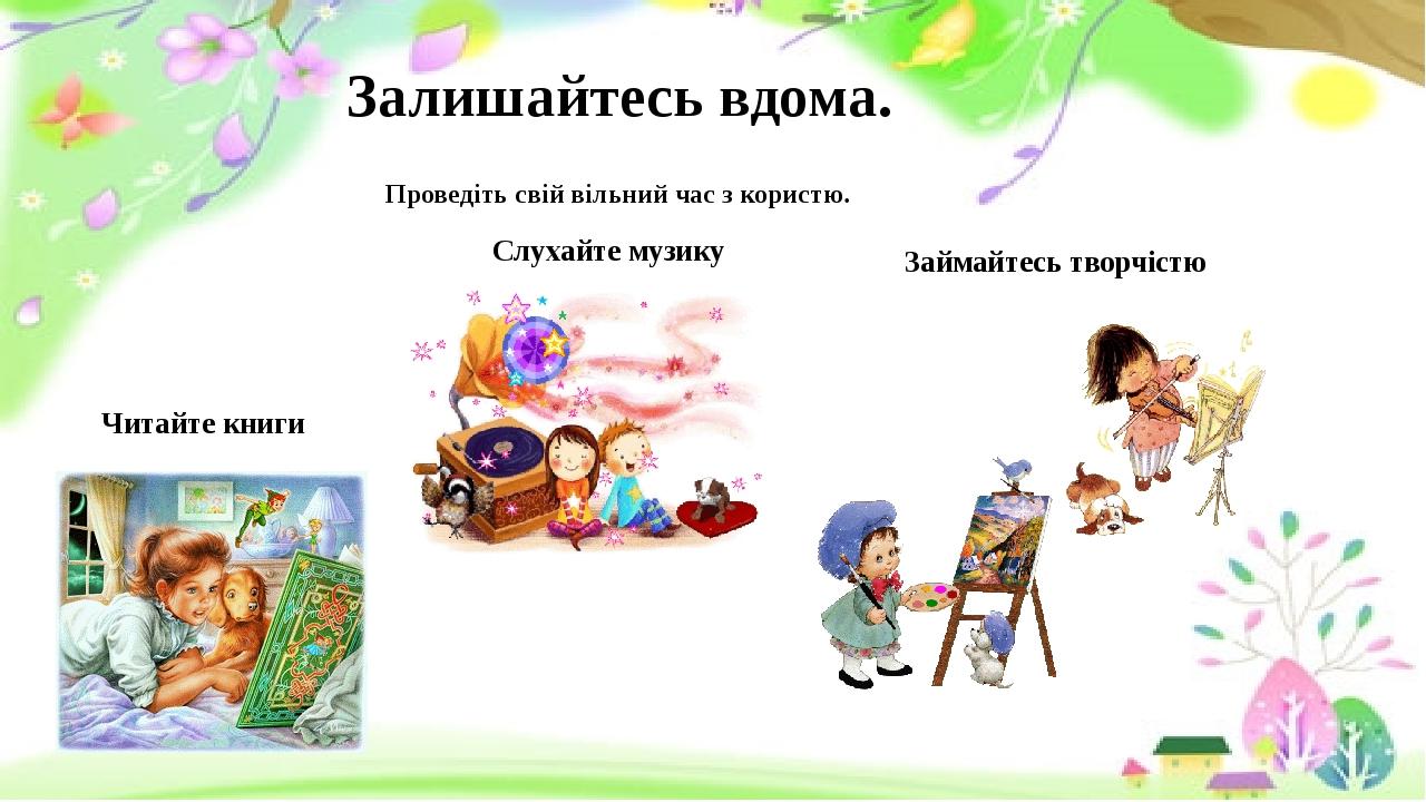 Залишайтесь вдома. Проведіть свій вільний час з користю. Читайте книги Слухайте музику Займайтесь творчістю