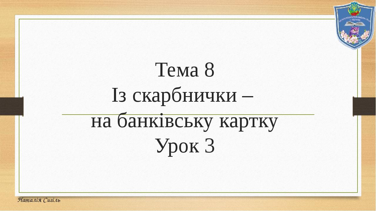 Тема 8 Із скарбнички – на банківську картку Урок 3 Наталія Сигіль