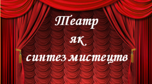 Для ліцеїстів І курсу (13 і 34 взвод):  Тема 8. Театр як синтез мистецтв. Основні елементи художньо-образної мови театрального мистецтва.
