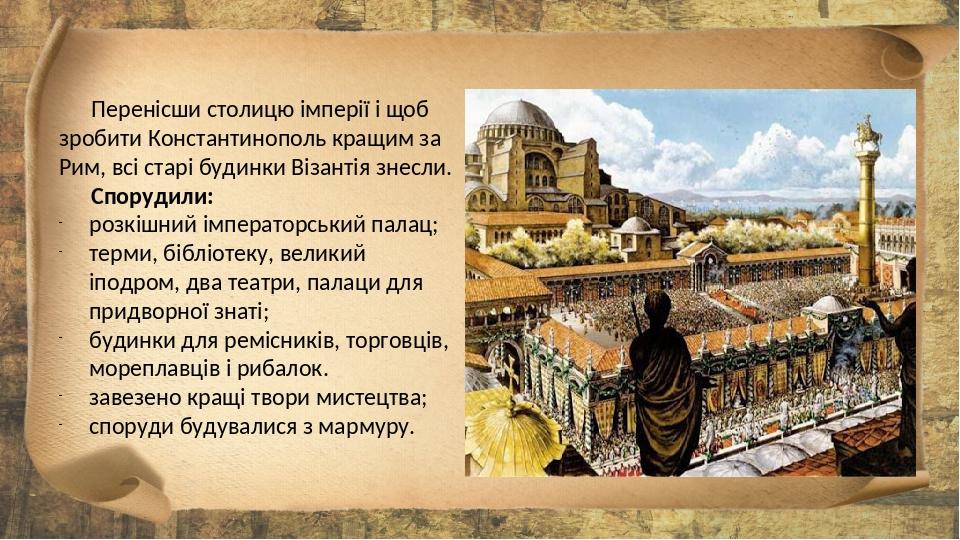 Перенісши столицю імперії і щоб зробити Константинополь кращим за Рим, всі старі будинки Візантія знесли. Спорудили: розкішний імператорський палац...