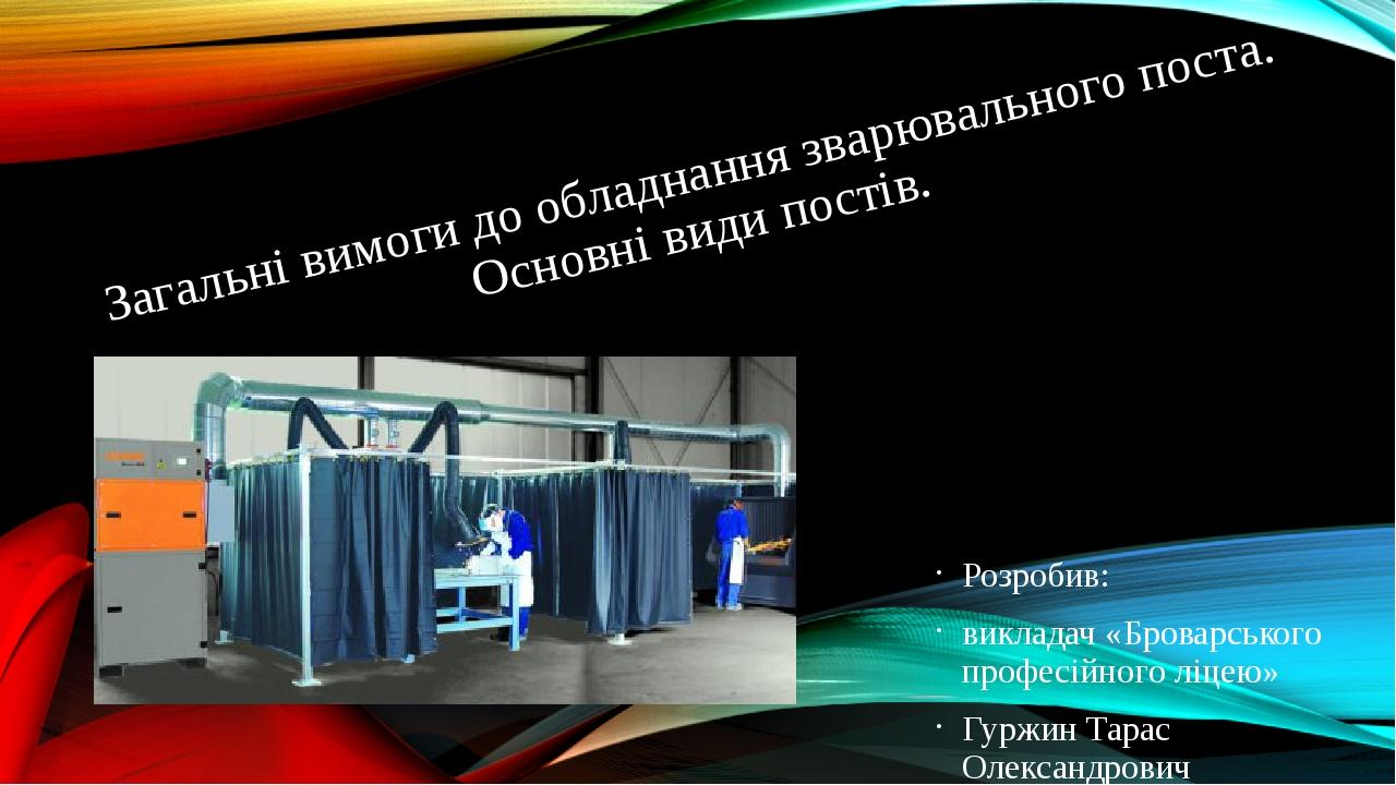 Загальні вимоги до обладнання зварювального поста. Основні види постів. Розробив: викладач «Броварського професійного ліцею» Гуржин Тарас Олександр...
