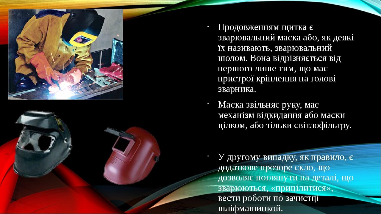 Продовженням щитка є зварювальний маска або, як деякі їх називають, зварювальний шолом. Вона відрізняється від першого лише тим, що має пристрої кр...