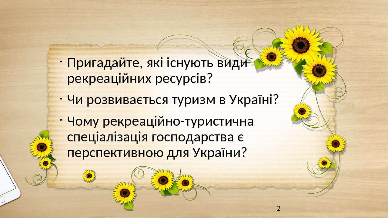 Пригадайте, які існують види рекреаційних ресурсів? Чи розвивається туризм в Україні? Чому рекреаційно-туристична спеціалізація господарства є перс...
