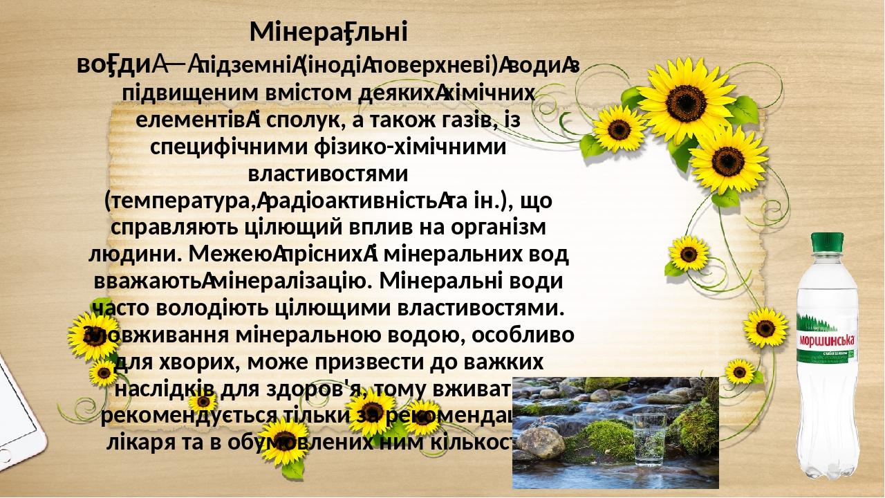 Мінера́льні во́ди — підземні (іноді поверхневі) води з підвищеним вмістом деяких хімічних елементів і сполук, а також газів, із специфічними фізико...
