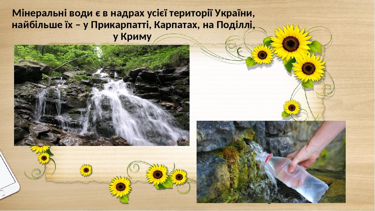 Мінеральні води є в надрах усієї території України, найбільше їх – у Прикарпатті, Карпатах, на Поділлі, у Криму
