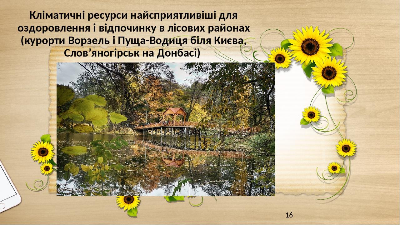 Кліматичні ресурси найсприятливіші для оздоровлення і відпочинку в лісових районах (курорти Ворзель і Пуща-Водиця біля Києва, Слов’яногірськ на Дон...