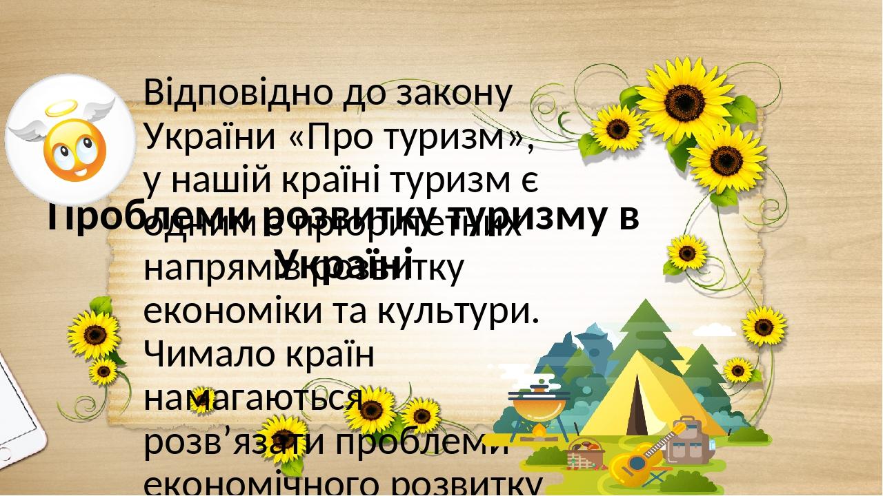 Проблеми розвитку туризму в Україні Відповідно до закону України «Про туризм», у нашій країні туризм є одним з пріоритетних напрямів розвитку еконо...